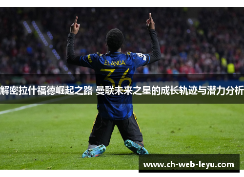 解密拉什福德崛起之路 曼联未来之星的成长轨迹与潜力分析 解密拉什福德崛起之路 曼联未来之星的成长轨迹与潜力分析