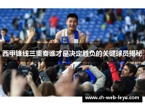 西甲锋线三重奏谁才是决定胜负的关键球员揭秘 西甲锋线三重奏谁才是决定胜负的关键球员揭秘