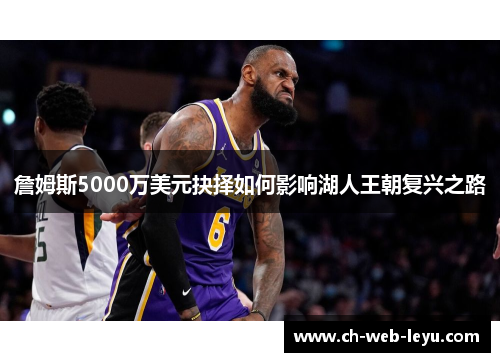 詹姆斯5000万美元抉择如何影响湖人王朝复兴之路 詹姆斯5000万美元抉择如何影响湖人王朝复兴之路