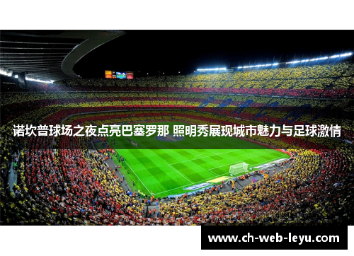 诺坎普球场之夜点亮巴塞罗那 照明秀展现城市魅力与足球激情 诺坎普球场之夜点亮巴塞罗那 照明秀展现城市魅力与足球激情