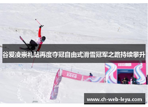 谷爱凌崇礼站再度夺冠自由式滑雪冠军之路持续攀升 谷爱凌崇礼站再度夺冠自由式滑雪冠军之路持续攀升