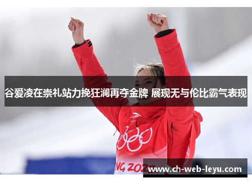 谷爱凌在崇礼站力挽狂澜再夺金牌 展现无与伦比霸气表现