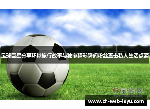 足球巨星分享环球旅行故事与独家精彩瞬间粉丝直击私人生活点滴