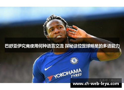 巴舒亚伊究竟使用何种语言交流 探秘这位足球明星的多语能力