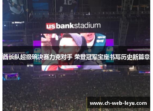 酋长队超级碗决赛力克对手 荣登冠军宝座书写历史新篇章