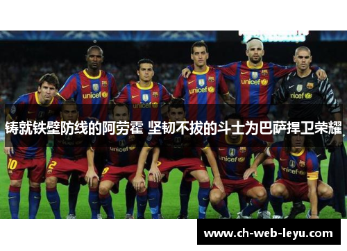 铸就铁壁防线的阿劳霍 坚韧不拔的斗士为巴萨捍卫荣耀