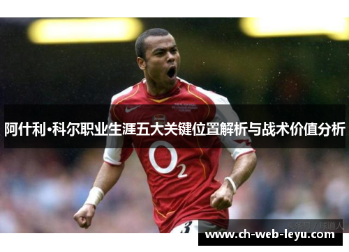 阿什利·科尔职业生涯五大关键位置解析与战术价值分析 阿什利·科尔职业生涯五大关键位置解析与战术价值分析