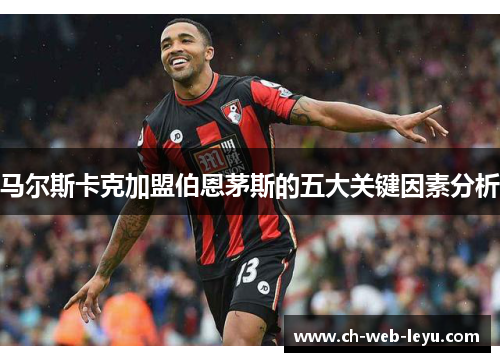 马尔斯卡克加盟伯恩茅斯的五大关键因素分析 马尔斯卡克加盟伯恩茅斯的五大关键因素分析