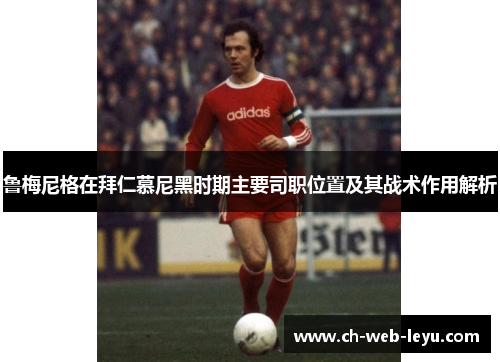 鲁梅尼格在拜仁慕尼黑时期主要司职位置及其战术作用解析 鲁梅尼格在拜仁慕尼黑时期主要司职位置及其战术作用解析