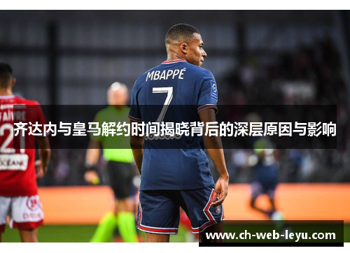 齐达内与皇马解约时间揭晓背后的深层原因与影响 齐达内与皇马解约时间揭晓背后的深层原因与影响