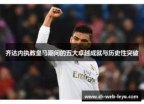 齐达内执教皇马期间的五大卓越成就与历史性突破 齐达内执教皇马期间的五大卓越成就与历史性突破