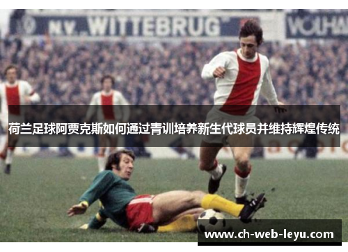荷兰足球阿贾克斯如何通过青训培养新生代球员并维持辉煌传统 荷兰足球阿贾克斯如何通过青训培养新生代球员并维持辉煌传统
