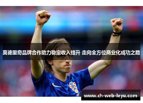 莫德里奇品牌合作助力稳定收入提升 走向全方位商业化成功之路 莫德里奇品牌合作助力稳定收入提升 走向全方位商业化成功之路
