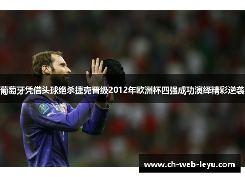 葡萄牙凭借头球绝杀捷克晋级2012年欧洲杯四强成功演绎精彩逆袭