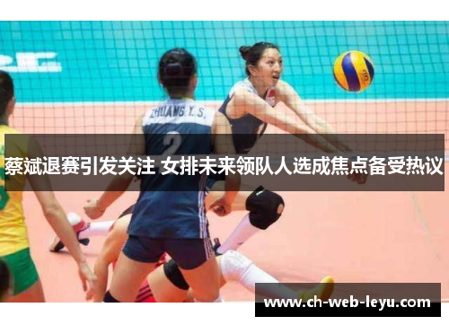 蔡斌退赛引发关注 女排未来领队人选成焦点备受热议