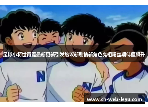 足球小将世青篇最新更新引发热议新剧情新角色亮相粉丝期待值飙升 足球小将世青篇最新更新引发热议新剧情新角色亮相粉丝期待值飙升