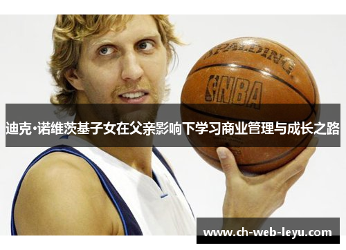 迪克·诺维茨基子女在父亲影响下学习商业管理与成长之路 迪克·诺维茨基子女在父亲影响下学习商业管理与成长之路