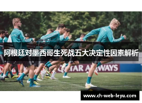 阿根廷对墨西哥生死战五大决定性因素解析 阿根廷对墨西哥生死战五大决定性因素解析