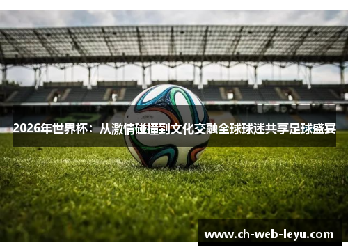 2026年世界杯:从激情碰撞到文化交融全球球迷共享足球盛宴 2026年世界杯:从激情碰撞到文化交融全球球迷共享足球盛宴