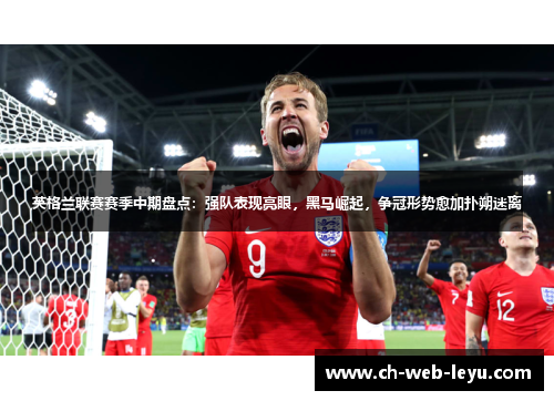 英格兰联赛赛季中期盘点:强队表现亮眼,黑马崛起,争冠形势愈加扑朔迷离 英格兰联赛赛季中期盘点:强队表现亮眼,黑马崛起,争冠形势愈加扑朔迷离