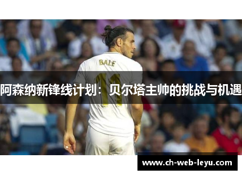 阿森纳新锋线计划:贝尔塔主帅的挑战与机遇 阿森纳新锋线计划:贝尔塔主帅的挑战与机遇