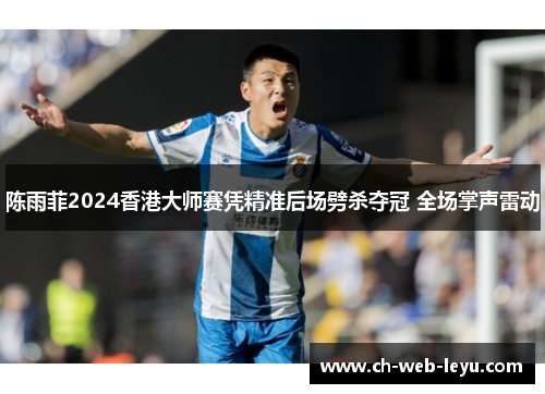 陈雨菲2024香港大师赛凭精准后场劈杀夺冠 全场掌声雷动 陈雨菲2024香港大师赛凭精准后场劈杀夺冠 全场掌声雷动