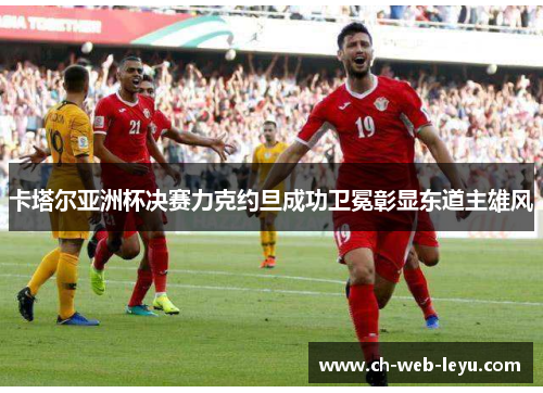 卡塔尔亚洲杯决赛力克约旦成功卫冕彰显东道主雄风 卡塔尔亚洲杯决赛力克约旦成功卫冕彰显东道主雄风