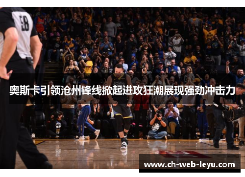 奥斯卡引领沧州锋线掀起进攻狂潮展现强劲冲击力