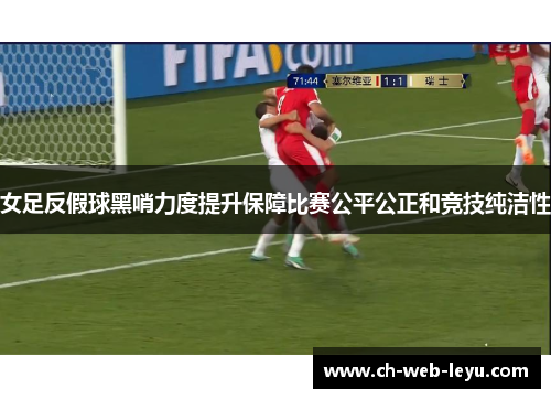 女足反假球黑哨力度提升保障比赛公平公正和竞技纯洁性 女足反假球黑哨力度提升保障比赛公平公正和竞技纯洁性