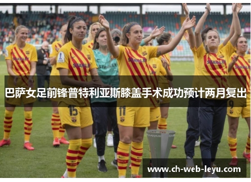 巴萨女足前锋普特利亚斯膝盖手术成功预计两月复出 巴萨女足前锋普特利亚斯膝盖手术成功预计两月复出