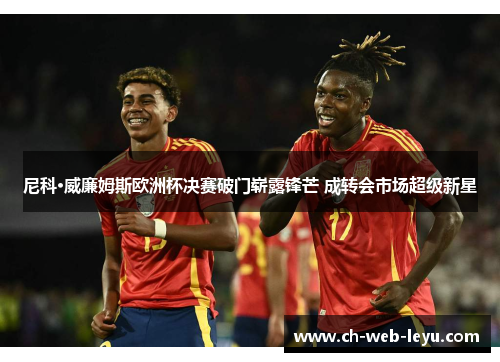 尼科·威廉姆斯欧洲杯决赛破门崭露锋芒 成转会市场超级新星