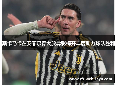斯卡马卡在安菲尔德大放异彩梅开二度助力球队胜利 斯卡马卡在安菲尔德大放异彩梅开二度助力球队胜利