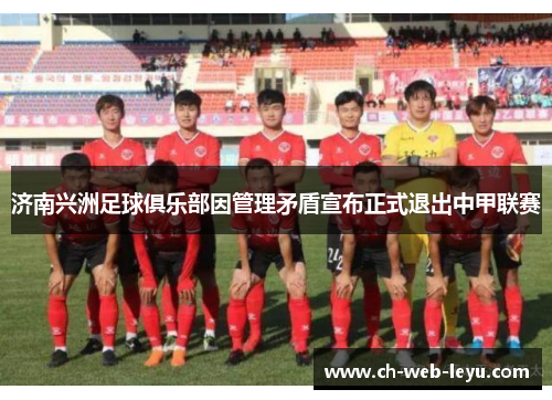 济南兴洲足球俱乐部因管理矛盾宣布正式退出中甲联赛 济南兴洲足球俱乐部因管理矛盾宣布正式退出中甲联赛