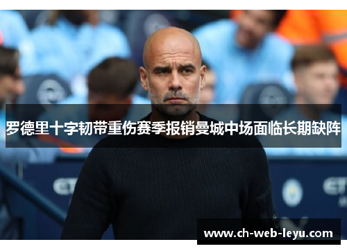 罗德里十字韧带重伤赛季报销曼城中场面临长期缺阵 罗德里十字韧带重伤赛季报销曼城中场面临长期缺阵