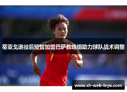 蒂亚戈退役后短暂加盟巴萨教练组助力球队战术调整 蒂亚戈退役后短暂加盟巴萨教练组助力球队战术调整