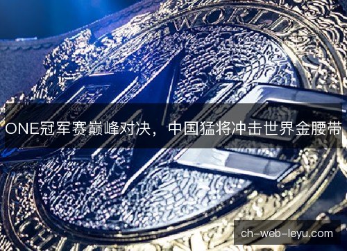 ONE冠军赛巅峰对决，中国猛将冲击世界金腰带